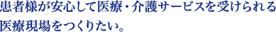 患者様が安心して医療・介護サービスを受けられる医療現場をつくりたい。