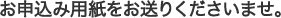 お申込み用紙をお送りくださいませ。