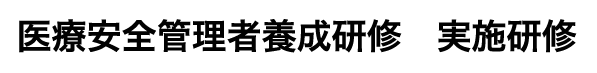 医療安全管理者養成研修　実施研修