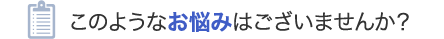 このようなお悩みはございませんか？